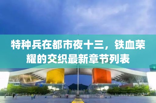 特種兵在都市夜十三，鐵血榮耀的交織最新章節(jié)列表