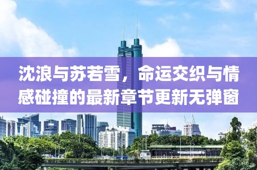 沈浪與蘇若雪，命運(yùn)交織與情感碰撞的最新章節(jié)更新無彈窗